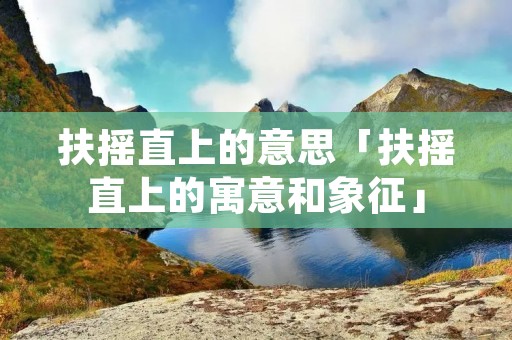 扶摇直上的意思「扶摇直上的寓意和象征」