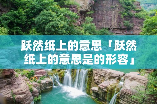 跃然纸上的意思「跃然纸上的意思是的形容」