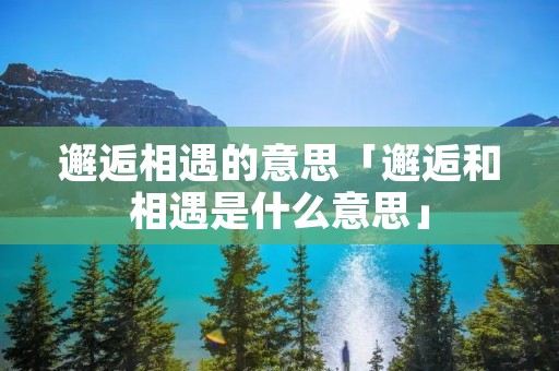 邂逅相遇的意思「邂逅和相遇是什么意思」