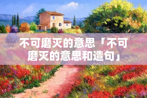 不可磨灭的意思「不可磨灭的意思和造句」