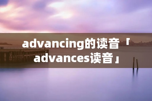 advancing的读音「advances读音」