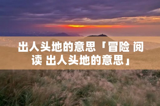 出人头地的意思「冒险 阅读 出人头地的意思」