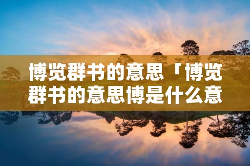 博览群书的意思「博览群书的意思博是什么意思」