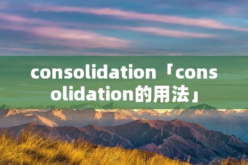 consolidation「consolidation的用法」 consolidation「consolidation的用法」
