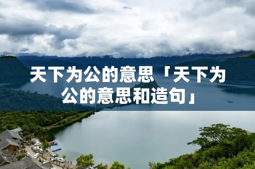 天下为公的意思「天下为公的意思和造句」