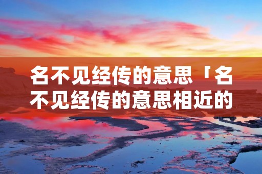 名不见经传的意思「名不见经传的意思相近的成语」
