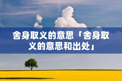 舍身取义的意思「舍身取义的意思和出处」 舍身取义的意思「舍身取义的意思和出处」