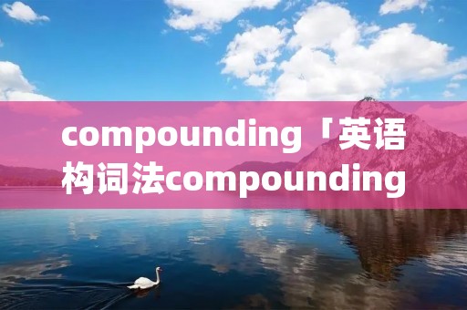 compounding「英语构词法compounding」