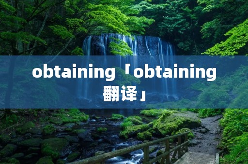obtaining「obtaining翻译」 obtaining「obtaining翻译」