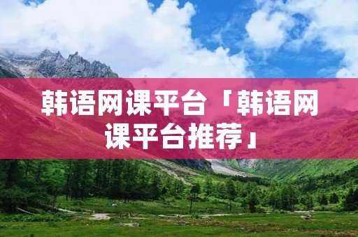 韩语网课平台「韩语网课平台推荐」
