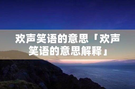 欢声笑语的意思「欢声笑语的意思解释」