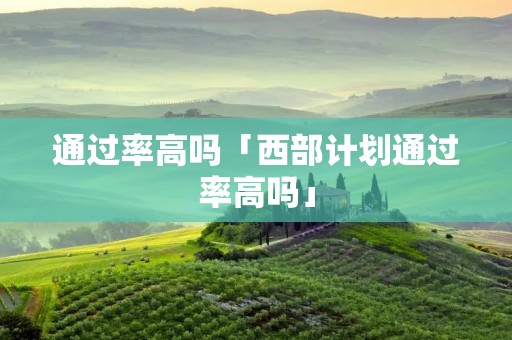 通过率高吗「西部计划通过率高吗」