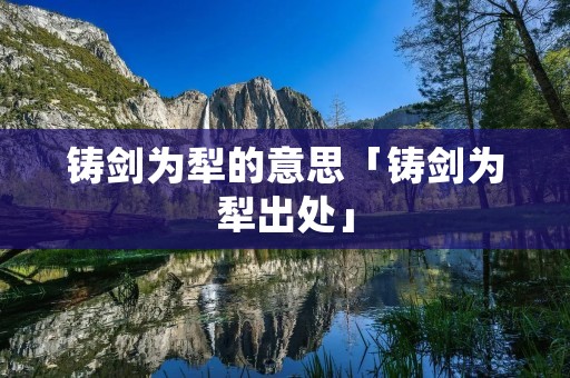 铸剑为犁的意思「铸剑为犁出处」 铸剑为犁的意思「铸剑为犁出处」