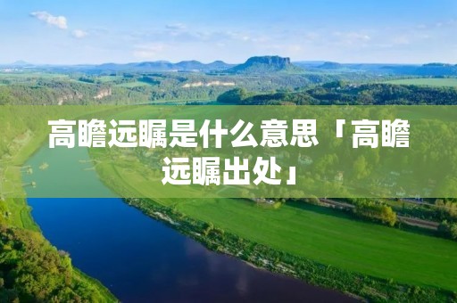 高瞻远瞩是什么意思「高瞻远瞩出处」