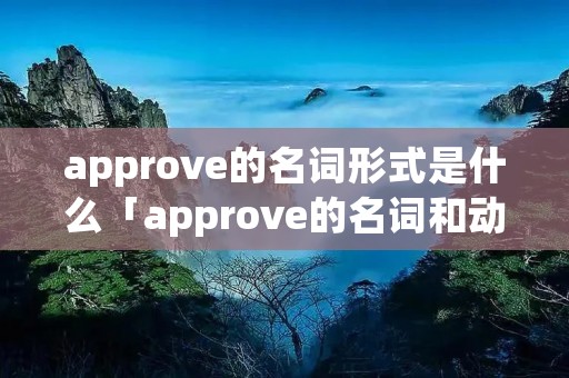 approve的名词形式是什么「approve的名词和动词」 approve的名词形式是什么「approve的名词和动词」