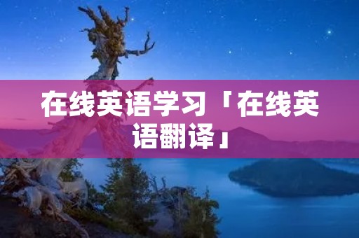 在线英语学习「在线英语翻译」