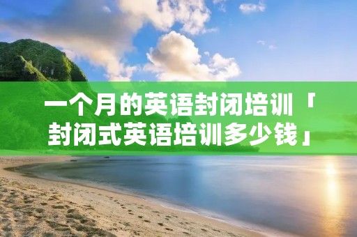 一个月的英语封闭培训「封闭式英语培训多少钱」