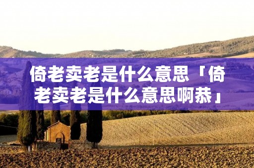 倚老卖老是什么意思「倚老卖老是什么意思啊恭」