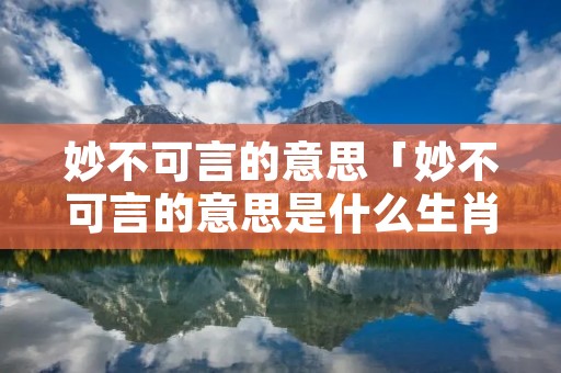 妙不可言的意思「妙不可言的意思是什么生肖」