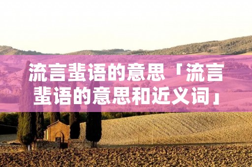 流言蜚语的意思「流言蜚语的意思和近义词」 流言蜚语的意思「流言蜚语的意思和近义词」