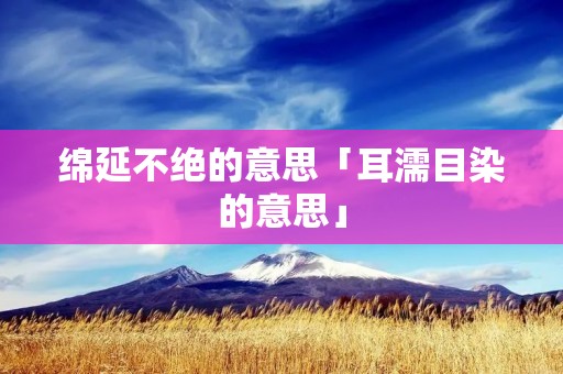 绵延不绝的意思「耳濡目染的意思」