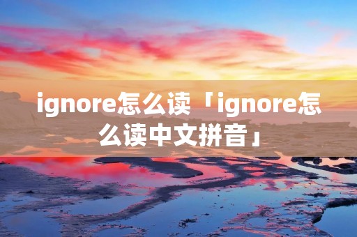ignore怎么读「ignore怎么读中文拼音」 ignore怎么读「ignore怎么读中文拼音」