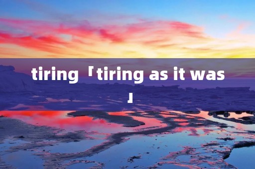 tiring「tiring as it was」