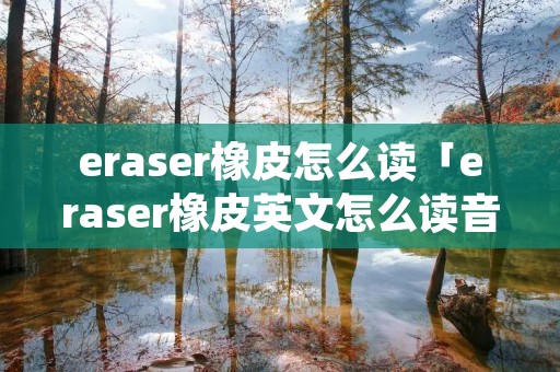 eraser橡皮怎么读「eraser橡皮英文怎么读音」