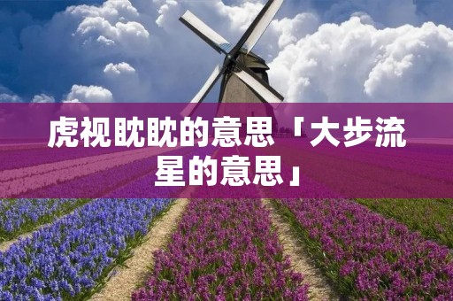 虎视眈眈的意思「大步流星的意思」