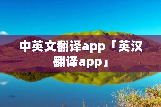 中英文翻译app「英汉翻译app」 中英文翻译app「英汉翻译app」