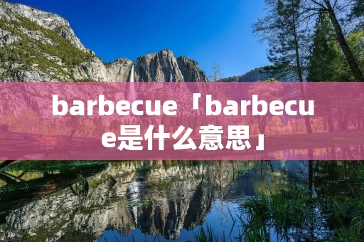 barbecue「barbecue是什么意思」 barbecue「barbecue是什么意思」