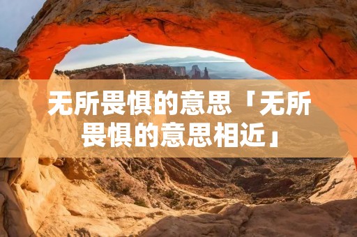 无所畏惧的意思「无所畏惧的意思相近」