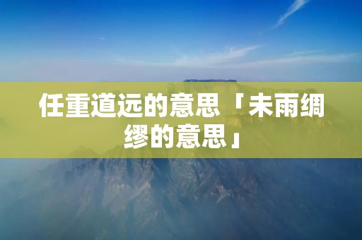 任重道远的意思「未雨绸缪的意思」