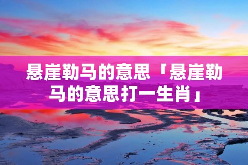 悬崖勒马的意思「悬崖勒马的意思打一生肖」 悬崖勒马的意思「悬崖勒马的意思打一生肖」