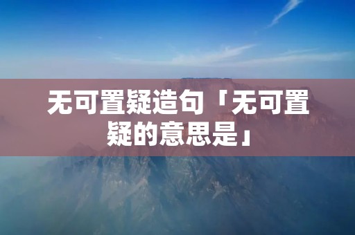 无可置疑造句「无可置疑的意思是」