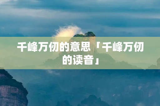 千峰万仞的意思「千峰万仞的读音」