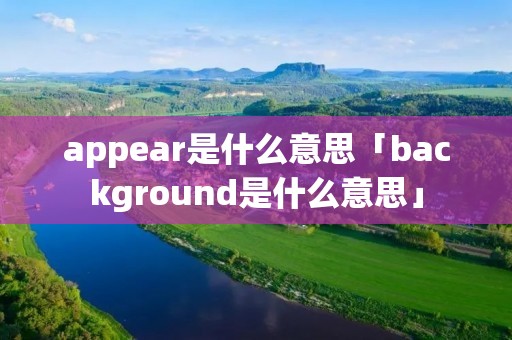 appear是什么意思「background是什么意思」