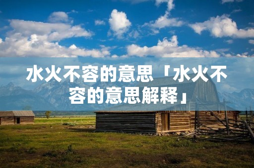 水火不容的意思「水火不容的意思解释」