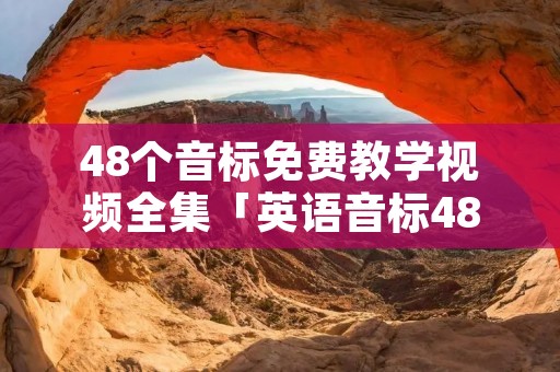 48个音标免费教学视频全集「英语音标48个教学视频」
