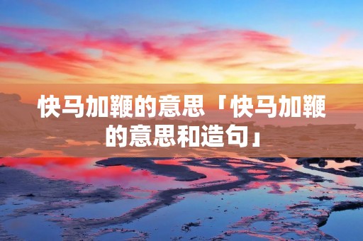快马加鞭的意思「快马加鞭的意思和造句」