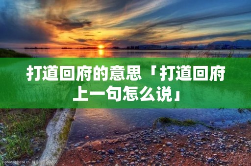 打道回府的意思「打道回府上一句怎么说」