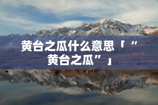 黄台之瓜什么意思「“黄台之瓜”」 黄台之瓜什么意思「“黄台之瓜”」