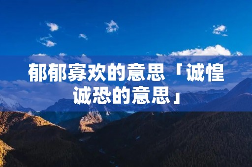 郁郁寡欢的意思「诚惶诚恐的意思」