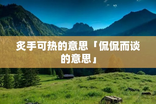 炙手可热的意思「侃侃而谈的意思」