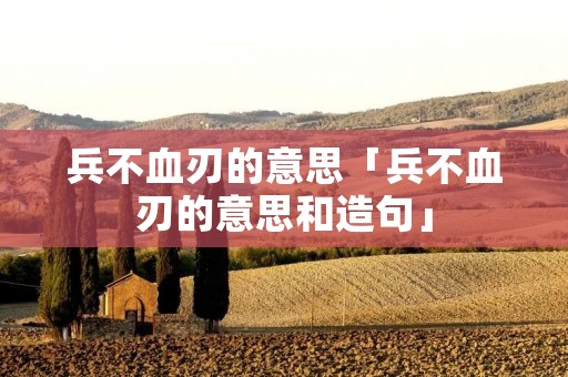 兵不血刃的意思「兵不血刃的意思和造句」