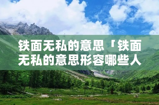 铁面无私的意思「铁面无私的意思形容哪些人物」