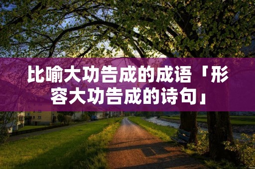 比喻大功告成的成语「形容大功告成的诗句」