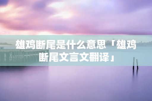 雄鸡断尾是什么意思「雄鸡断尾文言文翻译」