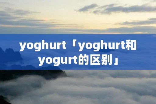 yoghurt「yoghurt和yogurt的区别」