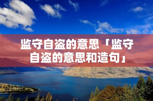 监守自盗的意思「监守自盗的意思和造句」 监守自盗的意思「监守自盗的意思和造句」